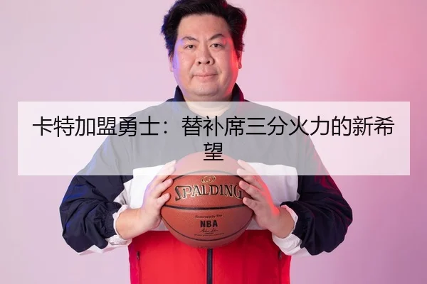 卡特加盟勇士：替补席三分火力的新希望