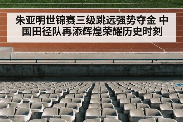 朱亚明世锦赛三级跳远强势夺金 中国田径队再添辉煌荣耀历史时刻