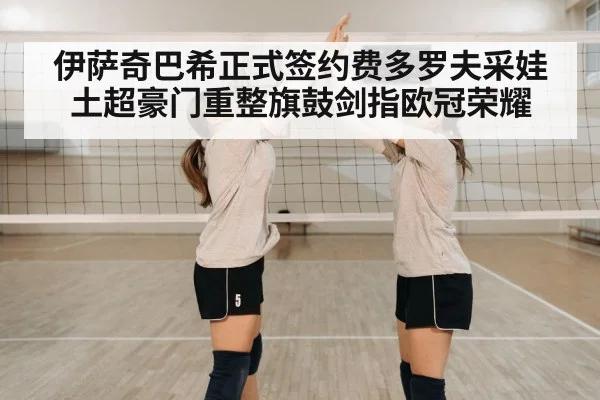 伊萨奇巴希正式签约费多罗夫采娃 土超豪门重整旗鼓剑指欧冠荣耀