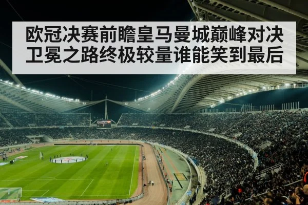 欧冠决赛前瞻皇马曼城巅峰对决卫冕之路终极较量谁能笑到最后