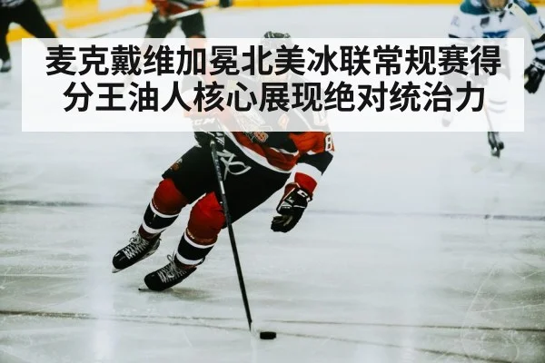 麦克戴维加冕北美冰联常规赛得分王油人核心展现绝对统治力