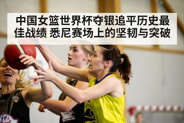 中国女篮世界杯夺银追平历史最佳战绩 悉尼赛场上的坚韧与突破